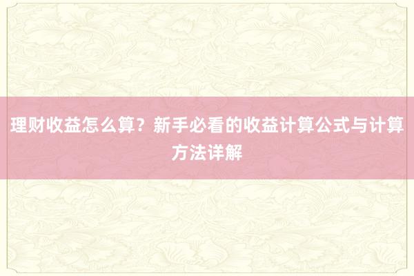 理财收益怎么算？新手必看的收益计算公式与计算方法详解