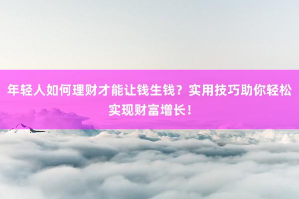 年轻人如何理财才能让钱生钱？实用技巧助你轻松实现财富增长！