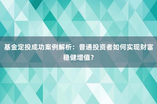基金定投成功案例解析：普通投资者如何实现财富稳健增值？