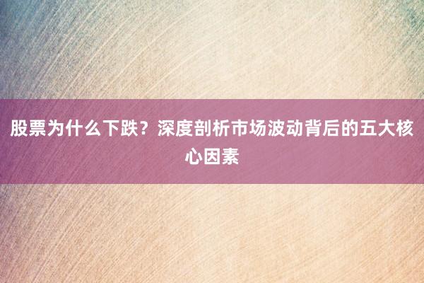股票为什么下跌？深度剖析市场波动背后的五大核心因素