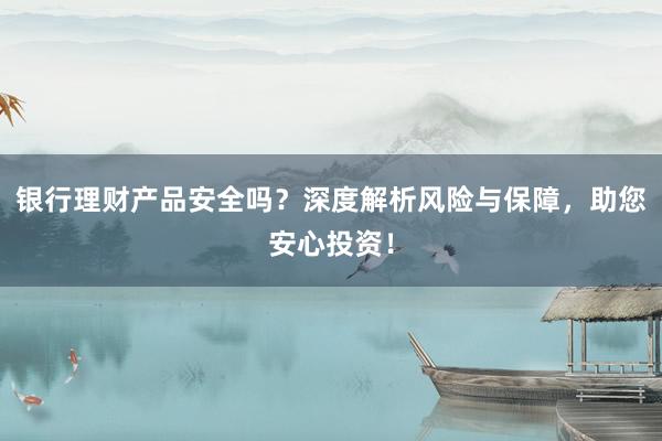 银行理财产品安全吗？深度解析风险与保障，助您安心投资！