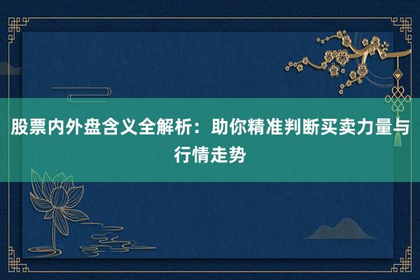 股票内外盘含义全解析：助你精准判断买卖力量与行情走势
