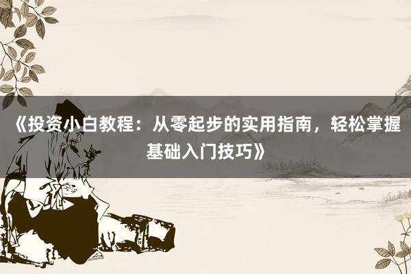 《投资小白教程：从零起步的实用指南，轻松掌握基础入门技巧》