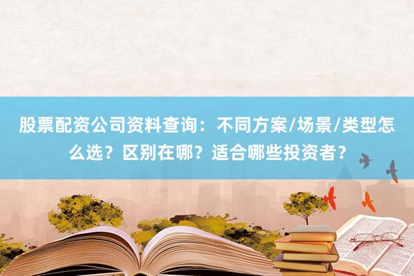 股票配资公司资料查询：不同方案/场景/类型怎么选？区别在哪？适合哪些投资者？