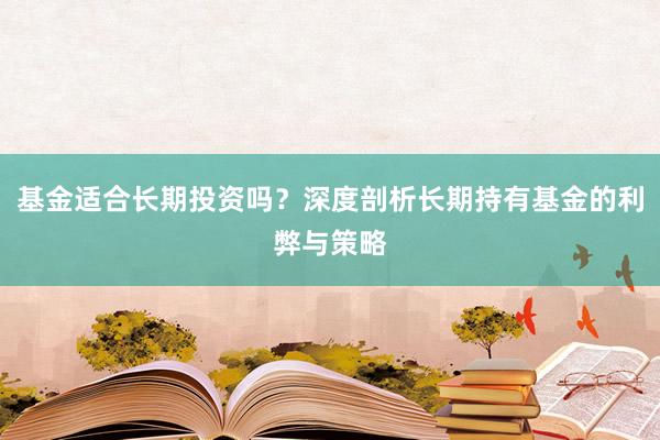 基金适合长期投资吗？深度剖析长期持有基金的利弊与策略