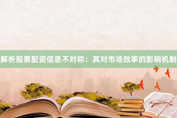 解析股票配资信息不对称：其对市场效率的影响机制