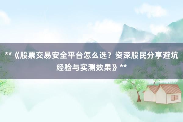 **《股票交易安全平台怎么选？资深股民分享避坑经验与实测效果》**