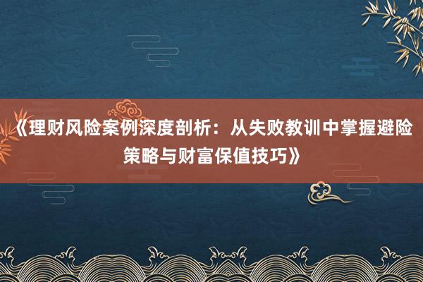 《理财风险案例深度剖析:从失败教训中掌握避险策略与财富保值技巧》