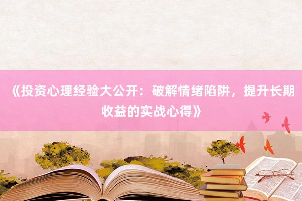 《投资心理经验大公开：破解情绪陷阱，提升长期收益的实战心得》