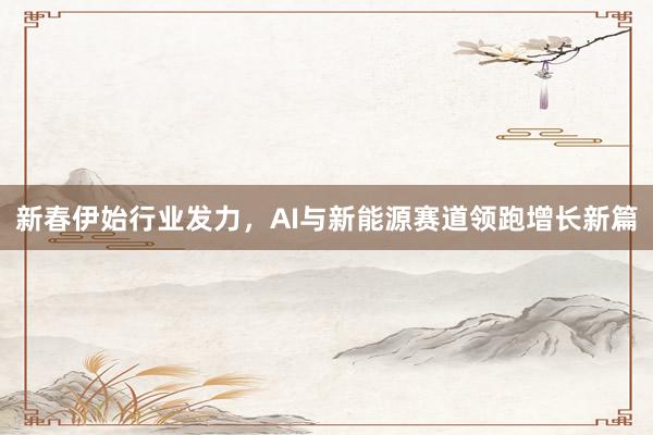 新春伊始行业发力，AI与新能源赛道领跑增长新篇
