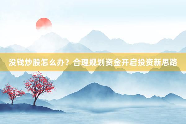 没钱炒股怎么办？合理规划资金开启投资新思路