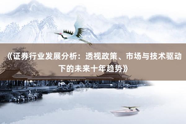 《证券行业发展分析：透视政策、市场与技术驱动下的未来十年趋势》