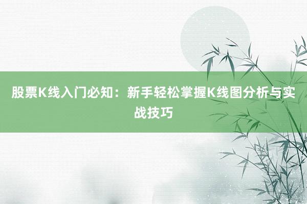 股票K线入门必知：新手轻松掌握K线图分析与实战技巧