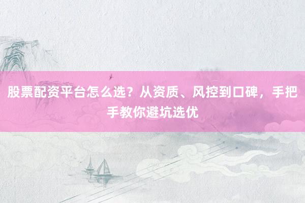 股票配资平台怎么选？从资质、风控到口碑，手把手教你避坑选优