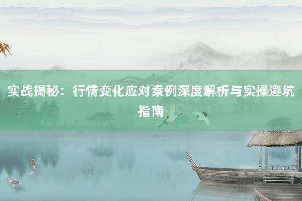 实战揭秘:行情变化应对案例深度解析与实操避坑指南