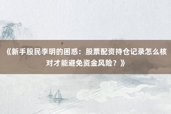 《新手股民李明的困惑：股票配资持仓记录怎么核对才能避免资金风险？》
