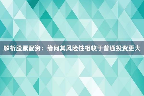 解析股票配资：缘何其风险性相较于普通投资更大