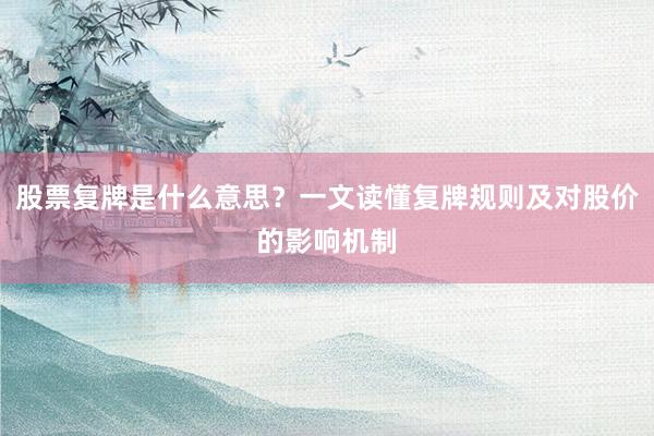 股票复牌是什么意思？一文读懂复牌规则及对股价的影响机制