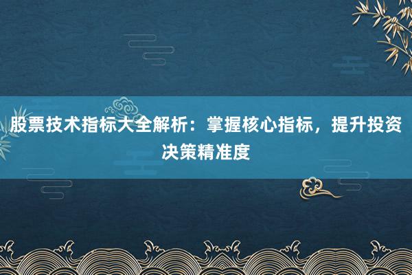 股票技术指标大全解析：掌握核心指标，提升投资决策精准度