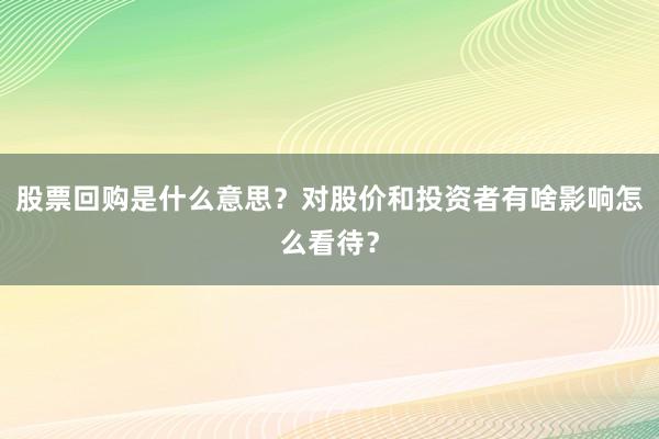 股票回购是什么意思？对股价和投资者有啥影响怎么看待？