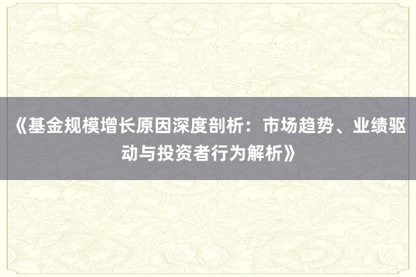 《基金规模增长原因深度剖析：市场趋势、业绩驱动与投资者行为解析》