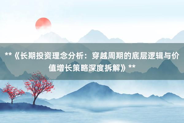 **《长期投资理念分析：穿越周期的底层逻辑与价值增长策略深度拆解》**