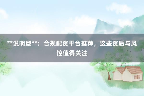 **说明型**：合规配资平台推荐，这些资质与风控值得关注