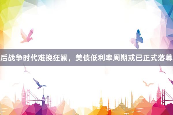 后战争时代难挽狂澜，美债低利率周期或已正式落幕