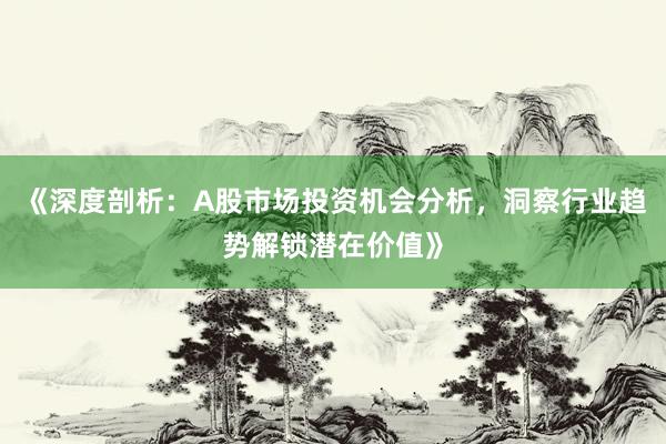 《深度剖析：A股市场投资机会分析，洞察行业趋势解锁潜在价值》