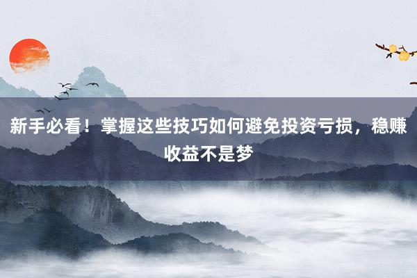 新手必看！掌握这些技巧如何避免投资亏损，稳赚收益不是梦