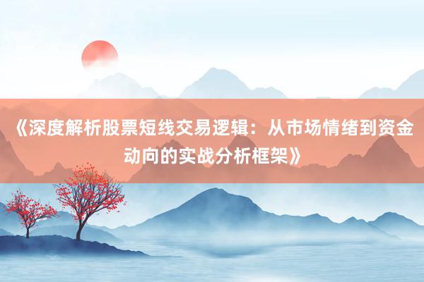 《深度解析股票短线交易逻辑：从市场情绪到资金动向的实战分析框架》