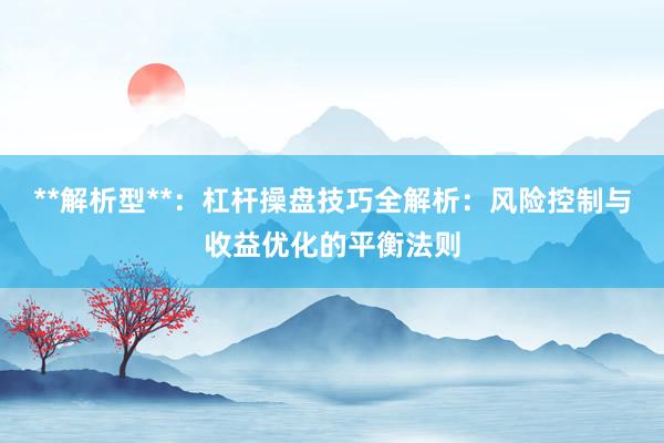 **解析型**：杠杆操盘技巧全解析：风险控制与收益优化的平衡法则