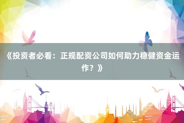 《投资者必看：正规配资公司如何助力稳健资金运作？》