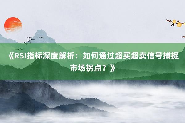 《RSI指标深度解析：如何通过超买超卖信号捕捉市场拐点？》