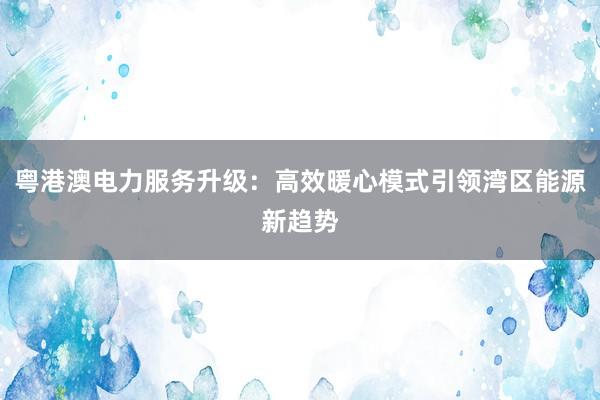 粤港澳电力服务升级：高效暖心模式引领湾区能源新趋势