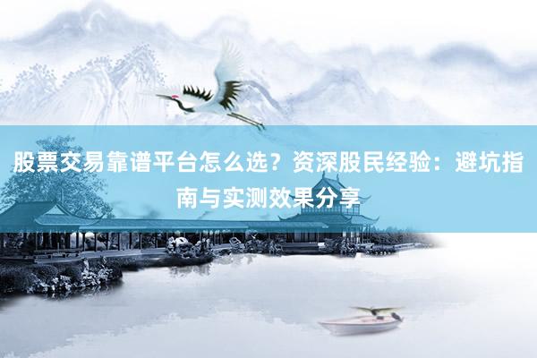 股票交易靠谱平台怎么选？资深股民经验：避坑指南与实测效果分享