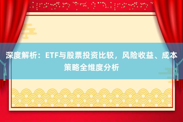 深度解析：ETF与股票投资比较，风险收益、成本策略全维度分析