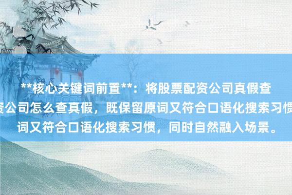 **核心关键词前置**：将股票配资公司真假查询拆解重组为股票配资公司怎么查真假，既保留原词又符合口语化搜索习惯，同时自然融入场景。
