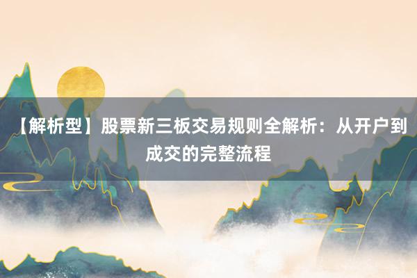 【解析型】股票新三板交易规则全解析：从开户到成交的完整流程