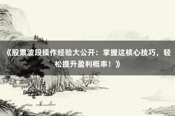 《股票波段操作经验大公开：掌握这核心技巧，轻松提升盈利概率！》