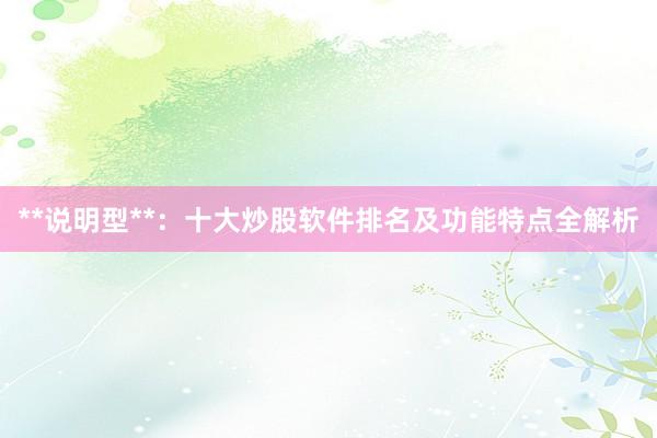 **说明型**：十大炒股软件排名及功能特点全解析