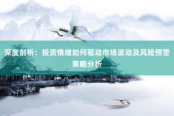 深度剖析：投资情绪如何驱动市场波动及风险预警策略分析