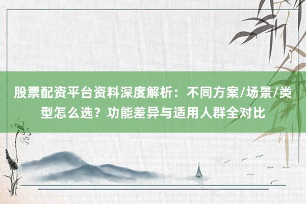 股票配资平台资料深度解析：不同方案/场景/类型怎么选？功能差异与适用人群全对比