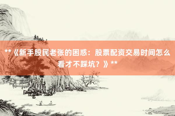 **《新手股民老张的困惑：股票配资交易时间怎么看才不踩坑？》**