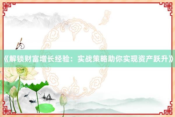 《解锁财富增长经验：实战策略助你实现资产跃升》