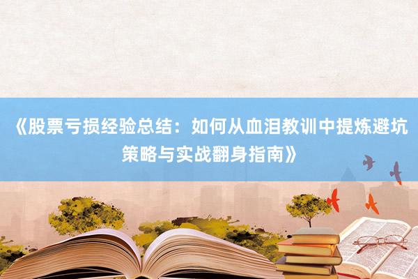 《股票亏损经验总结：如何从血泪教训中提炼避坑策略与实战翻身指南》
