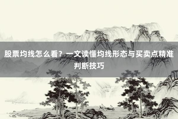 股票均线怎么看？一文读懂均线形态与买卖点精准判断技巧