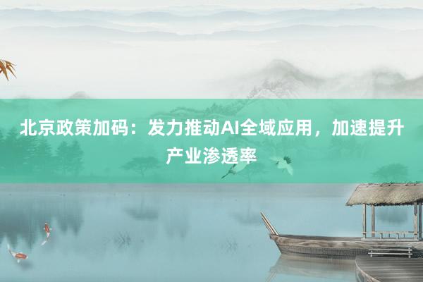 北京政策加码：发力推动AI全域应用，加速提升产业渗透率