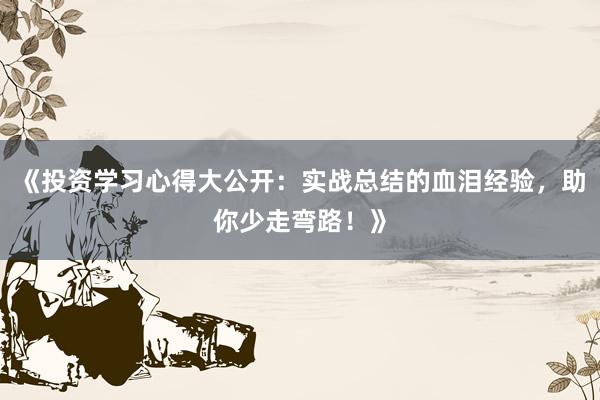 《投资学习心得大公开：实战总结的血泪经验，助你少走弯路！》