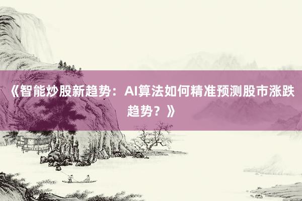 《智能炒股新趋势：AI算法如何精准预测股市涨跌趋势？》